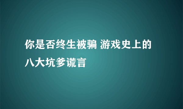 你是否终生被骗 游戏史上的八大坑爹谎言