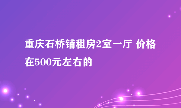 重庆石桥铺租房2室一厅 价格在500元左右的