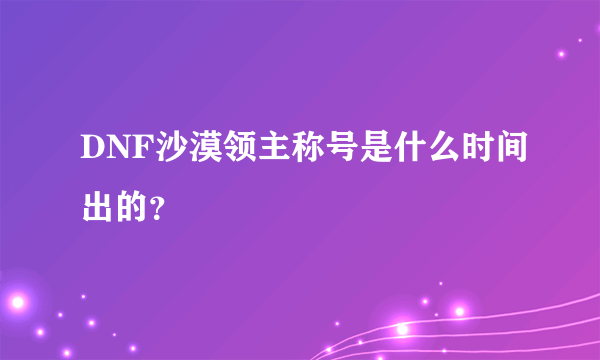 DNF沙漠领主称号是什么时间出的？