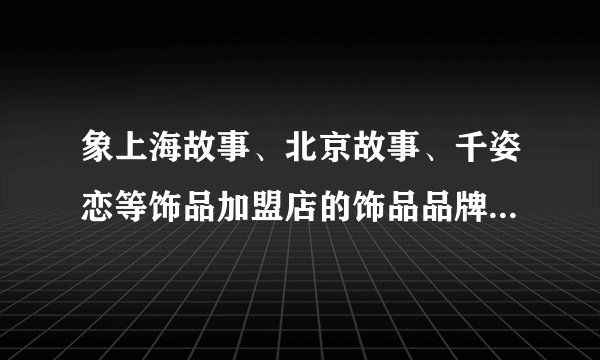 象上海故事、北京故事、千姿恋等饰品加盟店的饰品品牌还有什么，我在齐齐哈尔想要做的饰品加盟店