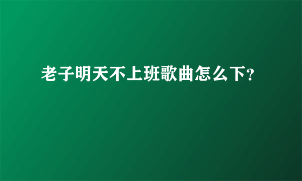 老子明天不上班歌曲怎么下？