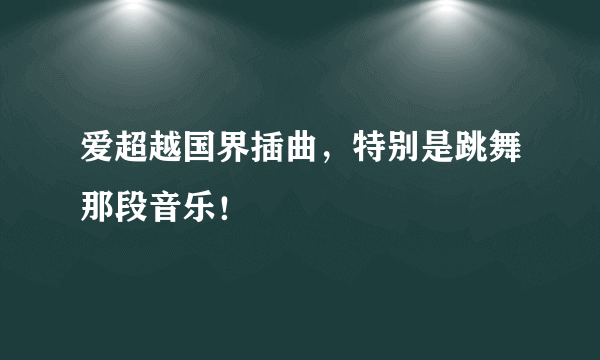 爱超越国界插曲，特别是跳舞那段音乐！