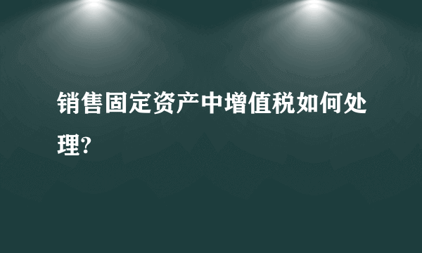 销售固定资产中增值税如何处理?