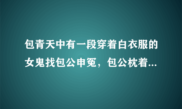 包青天中有一段穿着白衣服的女鬼找包公申冤，包公枕着枕头就能下地府查案，这是哪一段？