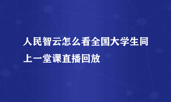 人民智云怎么看全国大学生同上一堂课直播回放