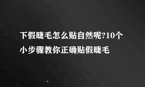 下假睫毛怎么贴自然呢?10个小步骤教你正确贴假睫毛