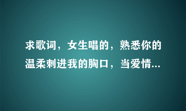 求歌词，女生唱的，熟悉你的温柔刺进我的胸口，当爱情被风熄灭的时候， 不是忘不了你的温柔， 歌词中，