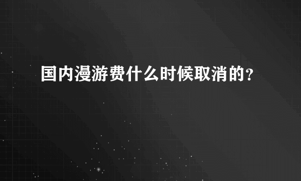 国内漫游费什么时候取消的？