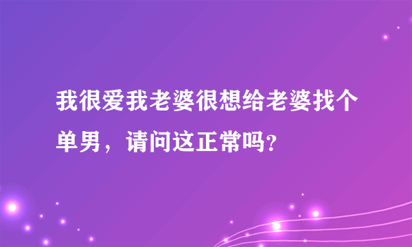 我很爱我老婆很想给老婆找个单男，请问这正常吗？