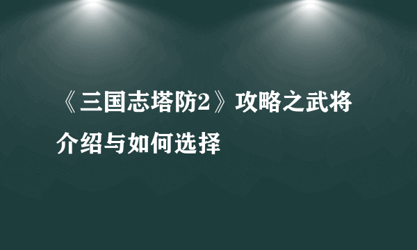 《三国志塔防2》攻略之武将介绍与如何选择