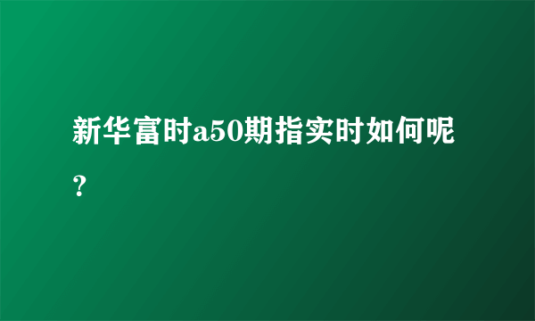 新华富时a50期指实时如何呢？