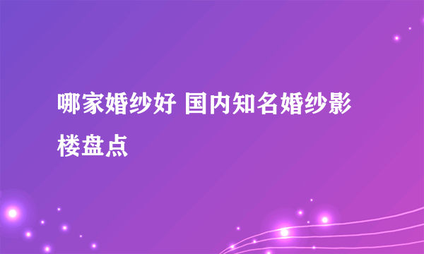 哪家婚纱好 国内知名婚纱影楼盘点