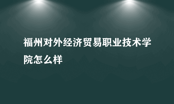 福州对外经济贸易职业技术学院怎么样