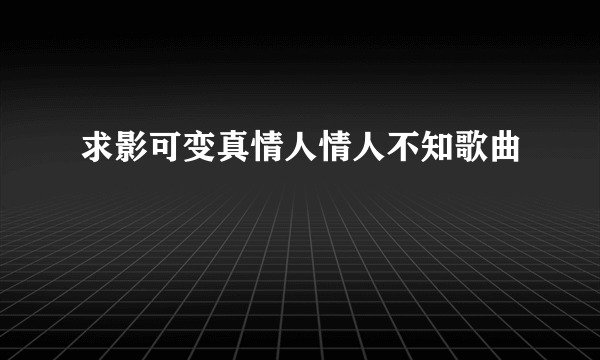 求影可变真情人情人不知歌曲