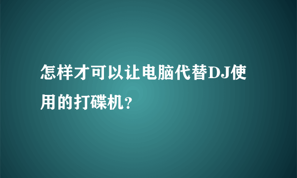 怎样才可以让电脑代替DJ使用的打碟机？