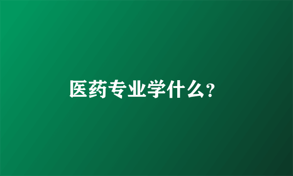 医药专业学什么？