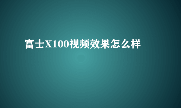 富士X100视频效果怎么样