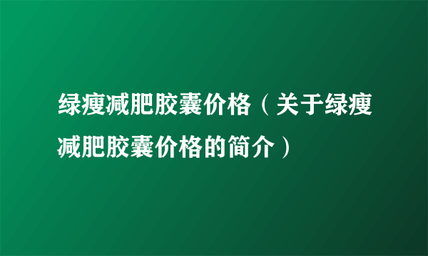 绿瘦减肥胶囊价格（关于绿瘦减肥胶囊价格的简介）