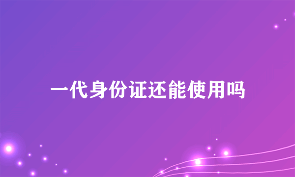 一代身份证还能使用吗