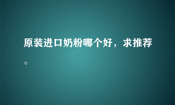 原装进口奶粉哪个好，求推荐。