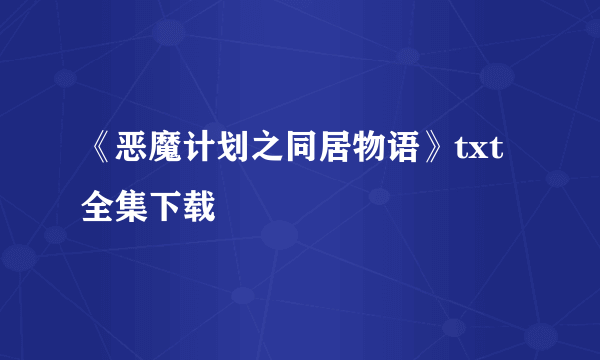 《恶魔计划之同居物语》txt全集下载