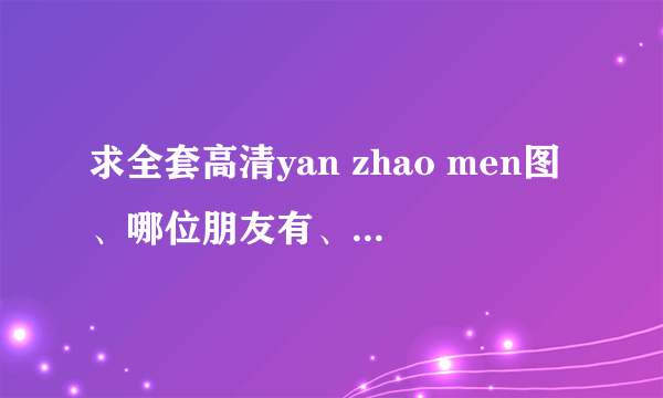 求全套高清yan zhao men图、哪位朋友有、麻烦发我一份、先谢谢了