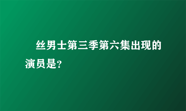 屌丝男士第三季第六集出现的演员是？