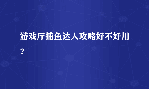 游戏厅捕鱼达人攻略好不好用？