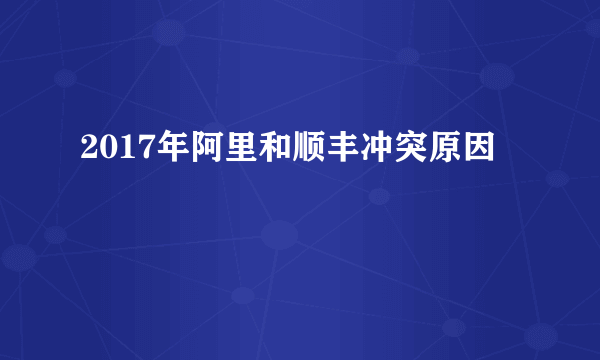 2017年阿里和顺丰冲突原因