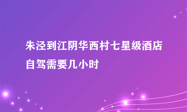 朱泾到江阴华西村七星级酒店自驾需要几小时