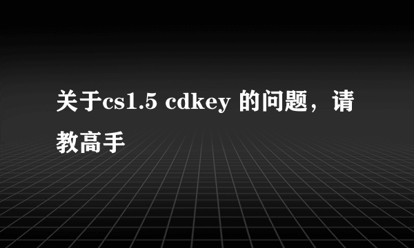 关于cs1.5 cdkey 的问题，请教高手