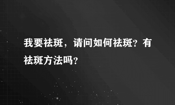 我要祛斑，请问如何祛斑？有祛斑方法吗？