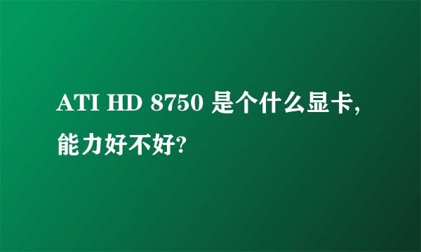 ATI HD 8750 是个什么显卡,能力好不好?