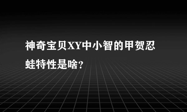 神奇宝贝XY中小智的甲贺忍蛙特性是啥？