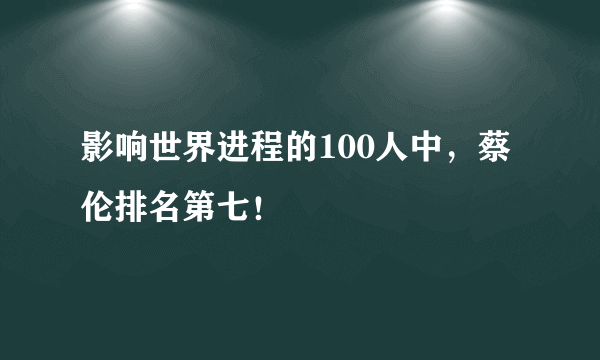 影响世界进程的100人中，蔡伦排名第七！