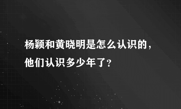 杨颖和黄晓明是怎么认识的，他们认识多少年了？