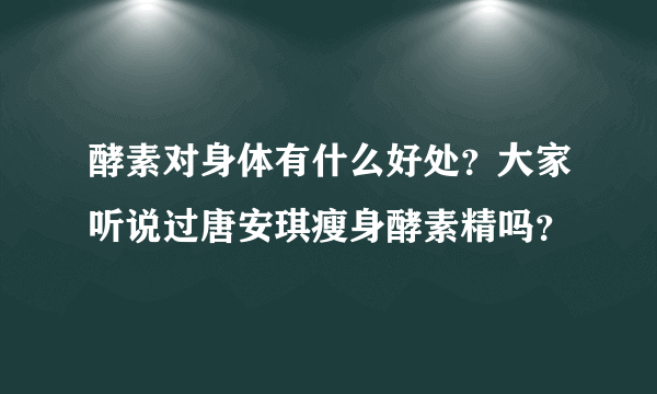 酵素对身体有什么好处？大家听说过唐安琪瘦身酵素精吗？