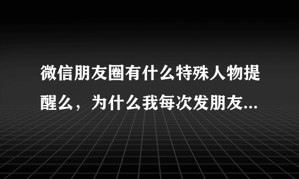 微信朋友圈有什么特殊人物提醒么，为什么我每次发朋友圈，他都马上回复。好神奇