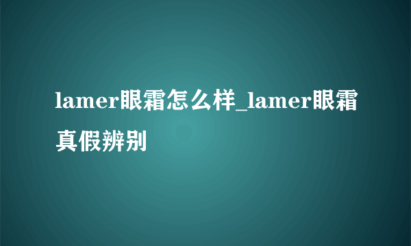 lamer眼霜怎么样_lamer眼霜真假辨别