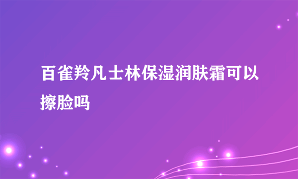 百雀羚凡士林保湿润肤霜可以擦脸吗