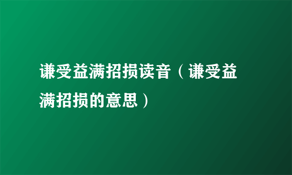 谦受益满招损读音（谦受益 满招损的意思）