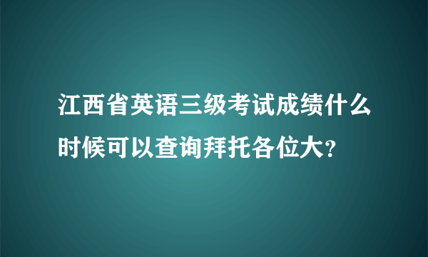 江西省英语三级考试成绩什么时候可以查询拜托各位大？