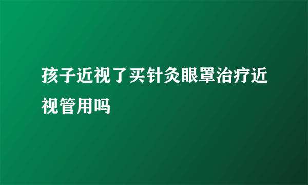 孩子近视了买针灸眼罩治疗近视管用吗