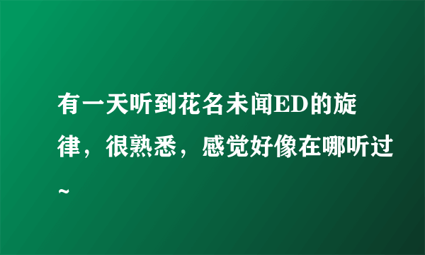 有一天听到花名未闻ED的旋律，很熟悉，感觉好像在哪听过~