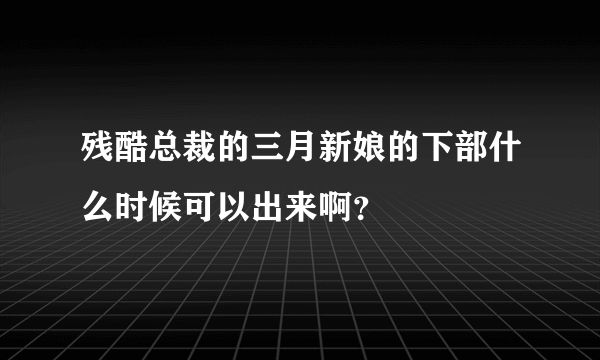 残酷总裁的三月新娘的下部什么时候可以出来啊？