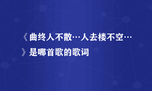 《曲终人不散…人去楼不空…》是哪首歌的歌词