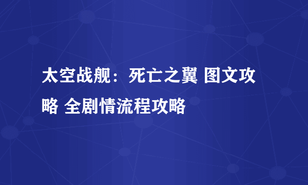 太空战舰：死亡之翼 图文攻略 全剧情流程攻略