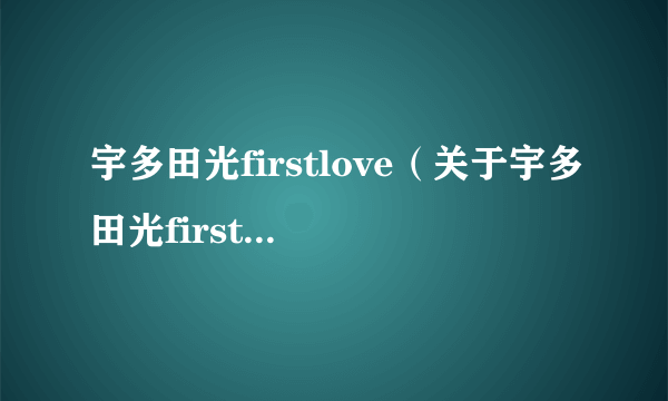 宇多田光firstlove（关于宇多田光firstlove的简介）