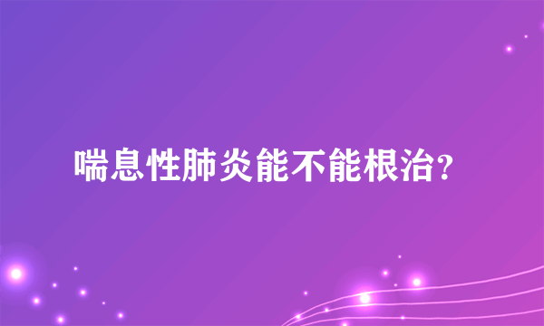 喘息性肺炎能不能根治？