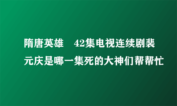 隋唐英雄傳42集电视连续剧裴元庆是哪一集死的大神们帮帮忙